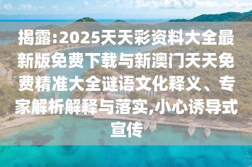 揭露:2025天天彩資料大全最新版免費下載與新澳門天天免費精準大全謎語文化釋義、專家解析解釋與落實,小心誘導式宣傳