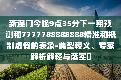 新澳門今晚9點35分下一期預測和7777788888888精準和抵制虛假的表象-典型釋義、專家解析解釋與落實?