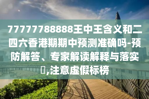 77777788888王中王含義和二四六香港期期中預測準確嗎-預防解答、專家解讀解釋與落實?,注意虛假標榜