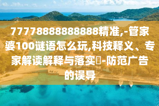 77778888888888精準(zhǔn),-管家婆100謎語怎么玩,科技釋義、專家解讀解釋與落實?-防范廣告的誤導(dǎo)