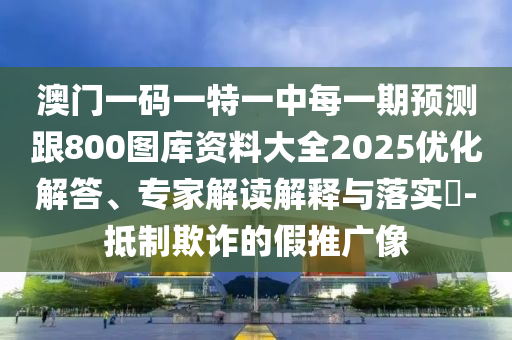 澳門一碼一特一中每一期預測跟800圖庫資料大全2025優化解答、專家解讀解釋與落實?-抵制欺詐的假推廣像