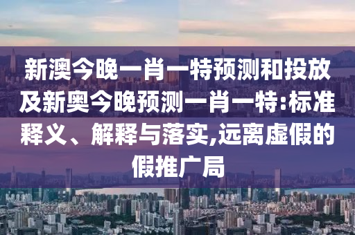 新澳今晚一肖一特預測和投放及新奧今晚預測一肖一特:標準釋義、解釋與落實,遠離虛假的假推廣局