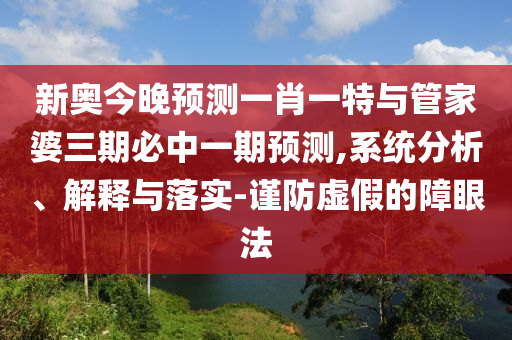 新奧今晚預測一肖一特與管家婆三期必中一期預測,系統分析、解釋與落實-謹防虛假的障眼法