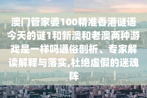 澳門管家婆100精準香港謎語今天的謎1和新澳和老澳兩種游戲是一樣嗎通俗剖析、專家解讀解釋與落實,杜絕虛假的迷魂陣
