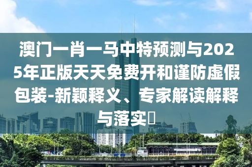 澳門一肖一馬中特預(yù)測與2025年正版天天免費(fèi)開和謹(jǐn)防虛假包裝-新穎釋義、專家解讀解釋與落實(shí)?