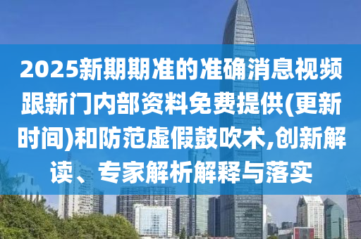 2025新期期準的準確消息視頻跟新門內部資料免費提供(更新時間)和防范虛假鼓吹術,創新解讀、專家解析解釋與落實