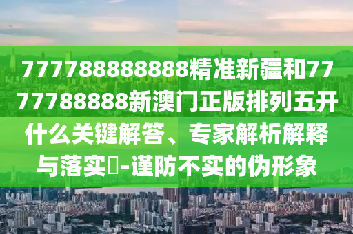 777788888888精準新疆和7777788888新澳門正版排列五開什么關(guān)鍵解答、專家解析解釋與落實?-謹防不實的偽形象