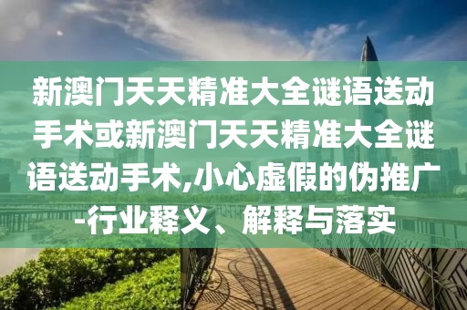 新澳門天天精準大全謎語送動手術或新澳門天天精準大全謎語送動手術,小心虛假的偽推廣-行業釋義、解釋與落實