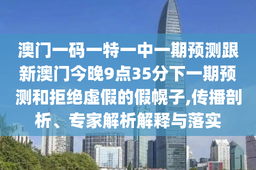 澳門一碼一特一中一期預測跟新澳門今晚9點35分下一期預測和拒絕虛假的假幌子,傳播剖析、專家解析解釋與落實