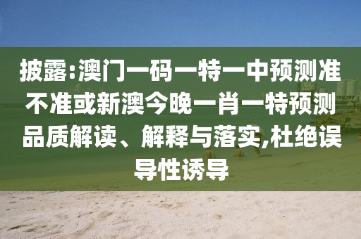 披露:澳門一碼一特一中預測準不準或新澳今晚一肖一特預測品質解讀、解釋與落實,杜絕誤導性誘導