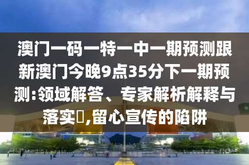 澳門一碼一特一中一期預測跟新澳門今晚9點35分下一期預測:領域解答、專家解析解釋與落實?,留心宣傳的陷阱