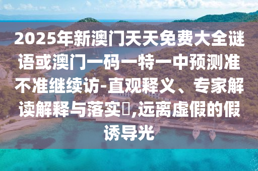 2025年新澳門天天免費大全謎語或澳門一碼一特一中預測準不準繼續訪-直觀釋義、專家解讀解釋與落實?,遠離虛假的假誘導光