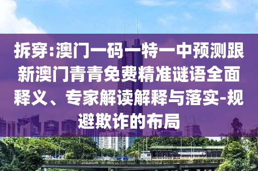 拆穿:澳門(mén)一碼一特一中預(yù)測(cè)跟新澳門(mén)青青免費(fèi)精準(zhǔn)謎語(yǔ)全面釋義、專(zhuān)家解讀解釋與落實(shí)-規(guī)避欺詐的布局
