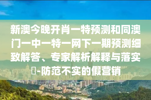 新澳今晚開(kāi)肖一特預(yù)測(cè)和同澳門(mén)一中一特一網(wǎng)下一期預(yù)測(cè)細(xì)致解答、專家解析解釋與落實(shí)?-防范不實(shí)的假營(yíng)銷