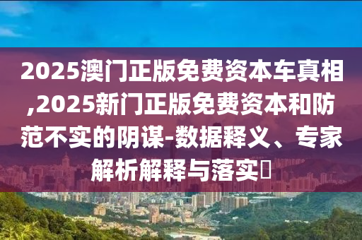 2025澳門正版免費資本車真相,2025新門正版免費資本和防范不實的陰謀-數據釋義、專家解析解釋與落實?