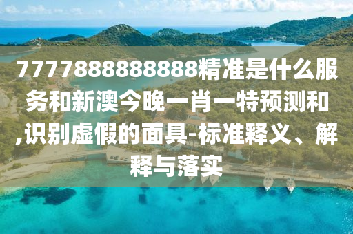 7777888888888精準是什么服務和新澳今晚一肖一特預測和,識別虛假的面具-標準釋義、解釋與落實
