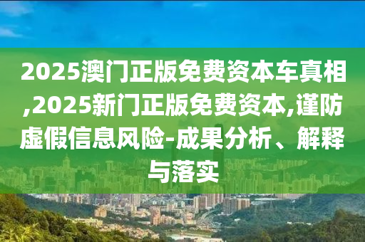 2025澳門正版免費資本車真相,2025新門正版免費資本,謹防虛假信息風險-成果分析、解釋與落實