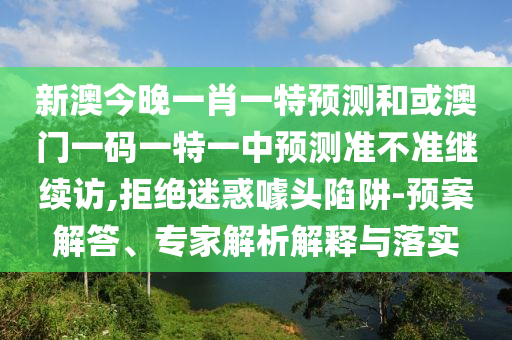 新澳今晚一肖一特預測和或澳門一碼一特一中預測準不準繼續訪,拒絕迷惑噱頭陷阱-預案解答、專家解析解釋與落實