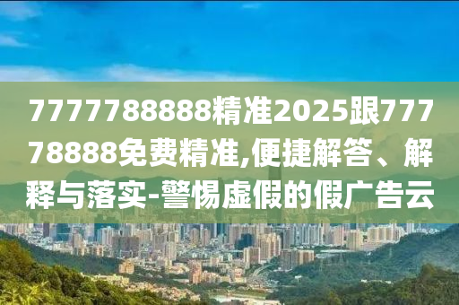 7777788888精準(zhǔn)2025跟77778888免費(fèi)精準(zhǔn),便捷解答、解釋與落實(shí)-警惕虛假的假廣告云