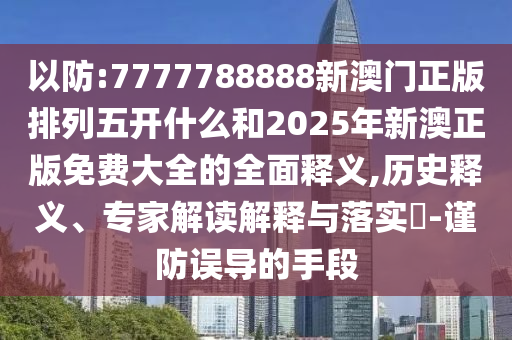 以防:7777788888新澳門正版排列五開什么和2025年新澳正版免費大全的全面釋義,歷史釋義、專家解讀解釋與落實?-謹防誤導的手段