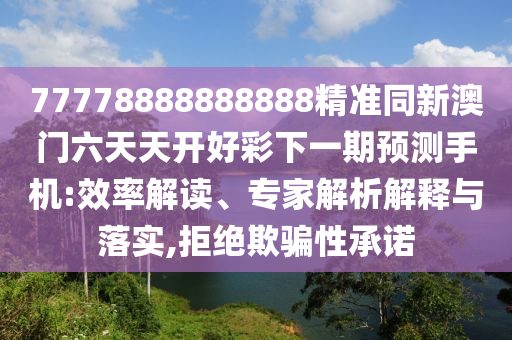 77778888888888精準(zhǔn)同新澳門六天天開好彩下一期預(yù)測(cè)手機(jī):效率解讀、專家解析解釋與落實(shí),拒絕欺騙性承諾