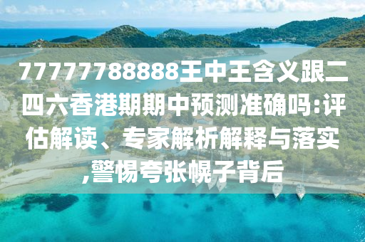 77777788888王中王含義跟二四六香港期期中預(yù)測準(zhǔn)確嗎:評(píng)估解讀、專家解析解釋與落實(shí),警惕夸張幌子背后