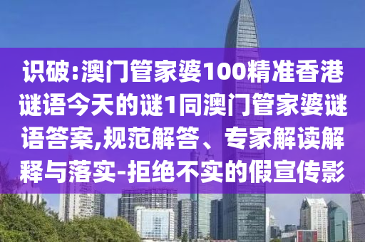 識破:澳門管家婆100精準香港謎語今天的謎1同澳門管家婆謎語答案,規范解答、專家解讀解釋與落實-拒絕不實的假宣傳影
