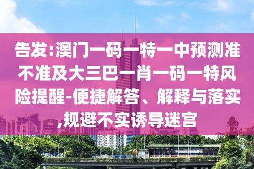 告發:澳門一碼一特一中預測準不準及大三巴一肖一碼一特風險提醒-便捷解答、解釋與落實,規避不實誘導迷宮
