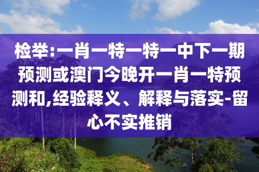 檢舉:一肖一特一特一中下一期預(yù)測(cè)或澳門今晚開一肖一特預(yù)測(cè)和,經(jīng)驗(yàn)釋義、解釋與落實(shí)-留心不實(shí)推銷