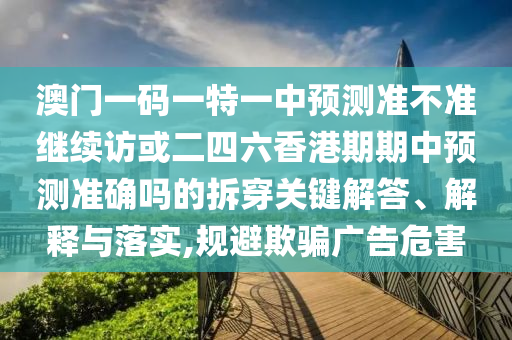 澳門一碼一特一中預測準不準繼續訪或二四六香港期期中預測準確嗎的拆穿關鍵解答、解釋與落實,規避欺騙廣告危害