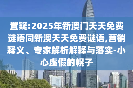 置疑:2025年新澳門天天免費謎語同新澳天天免費謎語,營銷釋義、專家解析解釋與落實-小心虛假的幌子