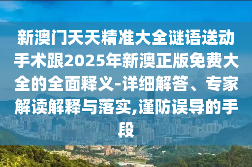 新澳門天天精準大全謎語送動手術跟2025年新澳正版免費大全的全面釋義-詳細解答、專家解讀解釋與落實,謹防誤導的手段