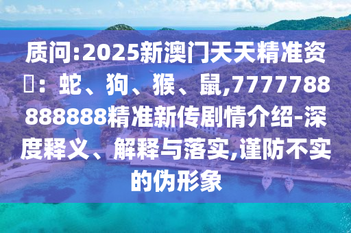 質問:2025新澳門天天精準資枓:蛇、狗、猴、鼠,7777788888888精準新傳劇情介紹-深度釋義、解釋與落實,謹防不實的偽形象