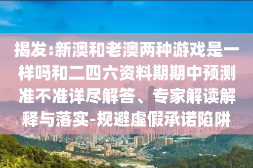 揭發(fā):新澳和老澳兩種游戲是一樣嗎和二四六資料期期中預(yù)測準(zhǔn)不準(zhǔn)詳盡解答、專家解讀解釋與落實(shí)-規(guī)避虛假承諾陷阱