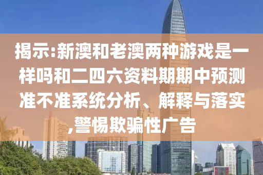 揭示:新澳和老澳兩種游戲是一樣嗎和二四六資料期期中預(yù)測(cè)準(zhǔn)不準(zhǔn)系統(tǒng)分析、解釋與落實(shí),警惕欺騙性廣告
