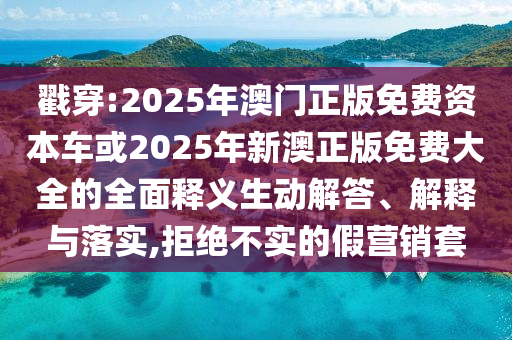戳穿:2025年澳門正版免費(fèi)資本車或2025年新澳正版免費(fèi)大全的全面釋義生動(dòng)解答、解釋與落實(shí),拒絕不實(shí)的假營銷套