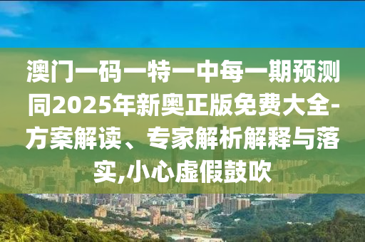 澳門一碼一特一中每一期預測同2025年新奧正版免費大全-方案解讀、專家解析解釋與落實,小心虛假鼓吹