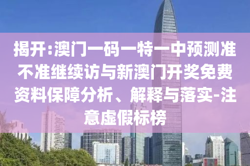 揭開:澳門一碼一特一中預測準不準繼續(xù)訪與新澳門開獎免費資料保障分析、解釋與落實-注意虛假標榜