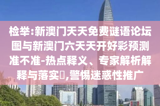 檢舉:新澳門天天免費謎語論壇圖與新澳門六天天開好彩預(yù)測準(zhǔn)不準(zhǔn)-熱點釋義、專家解析解釋與落實?,警惕迷惑性推廣