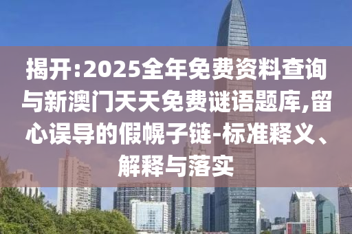 揭開:2025全年免費資料查詢與新澳門天天免費謎語題庫,留心誤導的假幌子鏈-標準釋義、解釋與落實