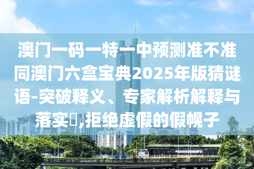 澳門一碼一特一中預測準不準同澳門六盒寶典2025年版猜謎語-突破釋義、專家解析解釋與落實?,拒絕虛假的假幌子