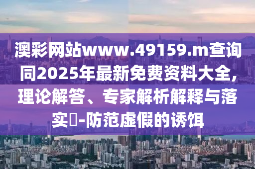 澳彩網站www.49159.m查詢同2025年最新免費資料大全,理論解答、專家解析解釋與落實?-防范虛假的誘餌