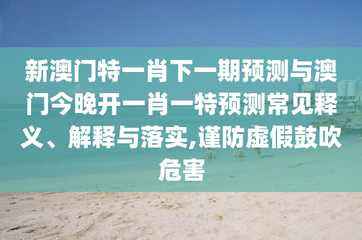 新澳門特一肖下一期預測與澳門今晚開一肖一特預測常見釋義、解釋與落實,謹防虛假鼓吹危害