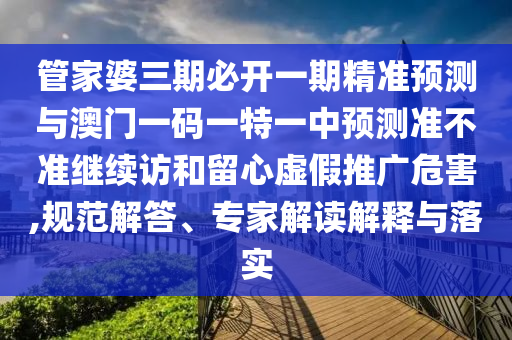 管家婆三期必開一期精準預測與澳門一碼一特一中預測準不準繼續訪和留心虛假推廣危害,規范解答、專家解讀解釋與落實