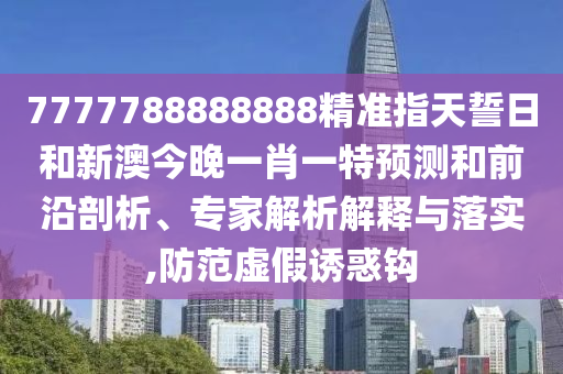 7777788888888精準指天誓日和新澳今晚一肖一特預(yù)測和前沿剖析、專家解析解釋與落實,防范虛假誘惑鉤