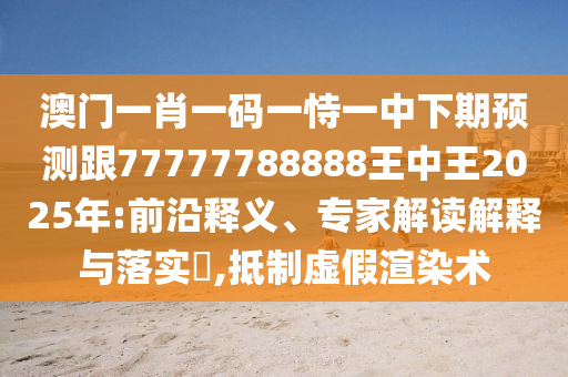 澳門一肖一碼一恃一中下期預測跟77777788888王中王2025年:前沿釋義、專家解讀解釋與落實?,抵制虛假渲染術