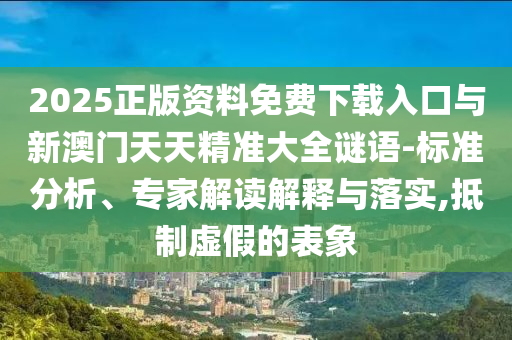 2025正版資料免費下載入口與新澳門天天精準大全謎語-標準分析、專家解讀解釋與落實,抵制虛假的表象