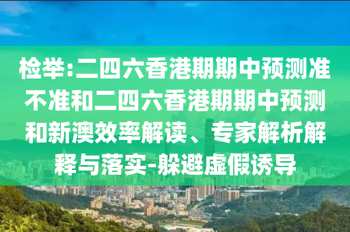 檢舉:二四六香港期期中預測準不準和二四六香港期期中預測和新澳效率解讀、專家解析解釋與落實-躲避虛假誘導