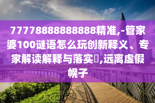 77778888888888精準(zhǔn),-管家婆100謎語怎么玩創(chuàng)新釋義、專家解讀解釋與落實?,遠(yuǎn)離虛假幌子