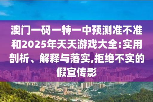 澳門一碼一特一中預(yù)測準(zhǔn)不準(zhǔn)和2025年天天游戲大全:實(shí)用剖析、解釋與落實(shí),拒絕不實(shí)的假宣傳影